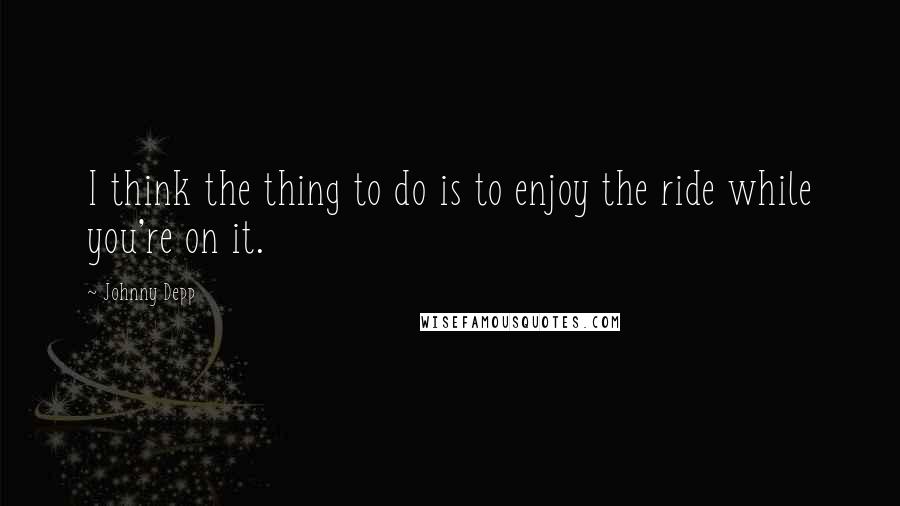 Johnny Depp Quotes: I think the thing to do is to enjoy the ride while you're on it.