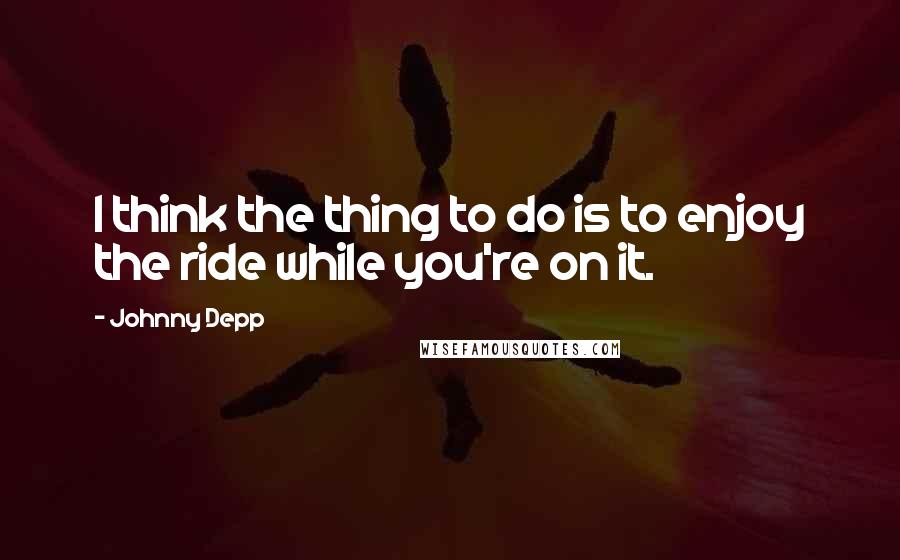 Johnny Depp Quotes: I think the thing to do is to enjoy the ride while you're on it.