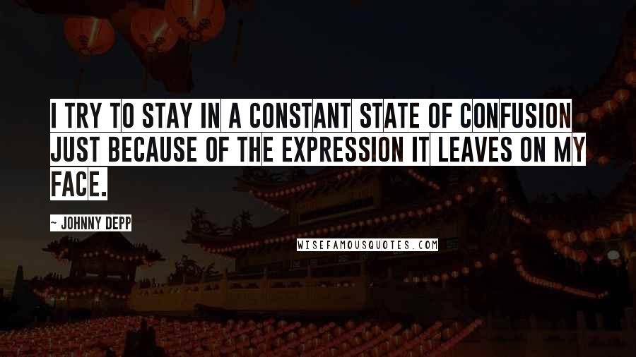 Johnny Depp Quotes: I try to stay in a constant state of confusion just because of the expression it leaves on my face.