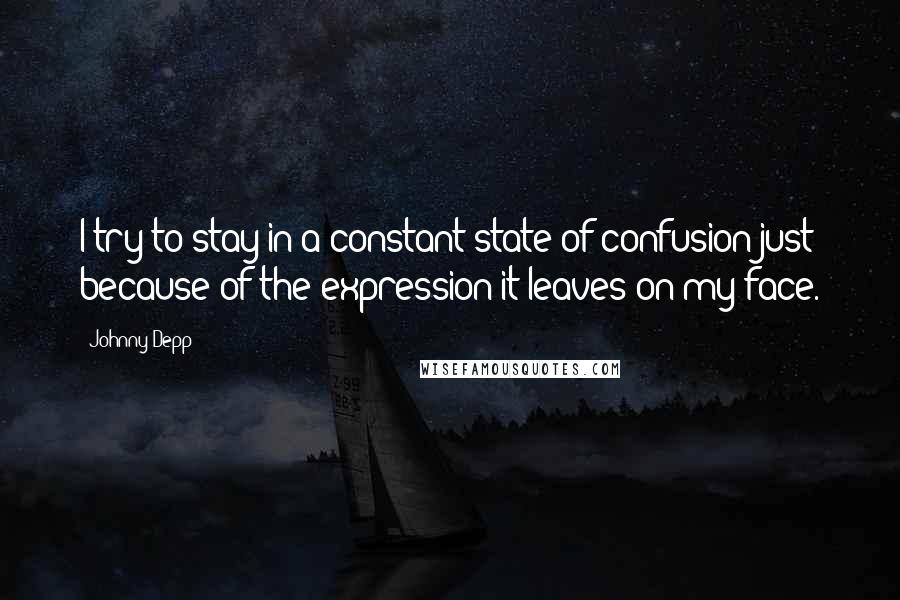 Johnny Depp Quotes: I try to stay in a constant state of confusion just because of the expression it leaves on my face.