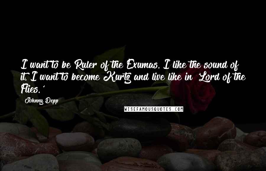 Johnny Depp Quotes: I want to be Ruler of the Exumas. I like the sound of it. I want to become Kurtz and live like in 'Lord of the Flies.'