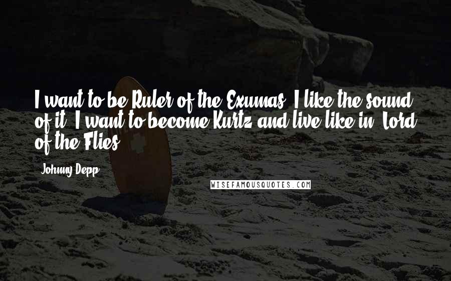 Johnny Depp Quotes: I want to be Ruler of the Exumas. I like the sound of it. I want to become Kurtz and live like in 'Lord of the Flies.'