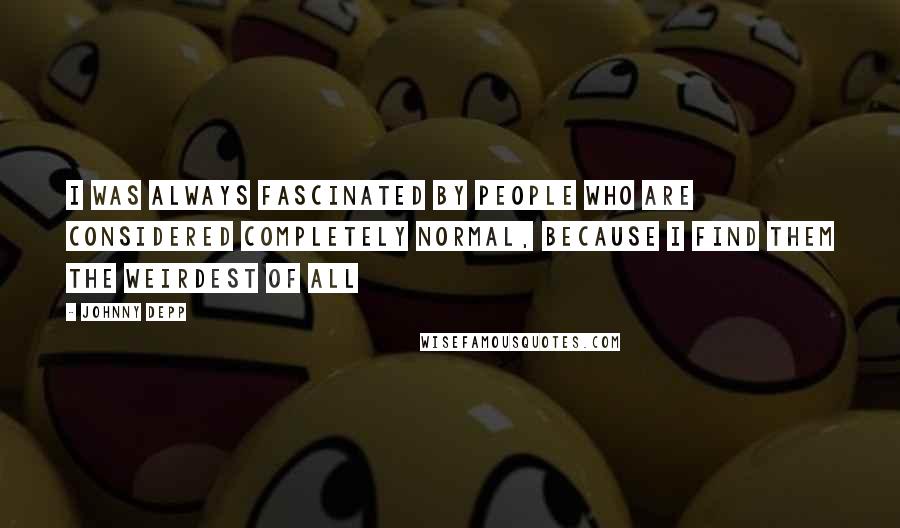 Johnny Depp Quotes: I was always fascinated by people who are considered completely normal, because I find them the weirdest of all