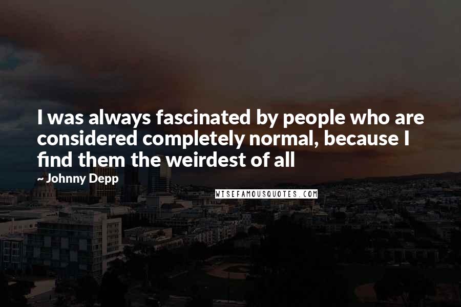 Johnny Depp Quotes: I was always fascinated by people who are considered completely normal, because I find them the weirdest of all