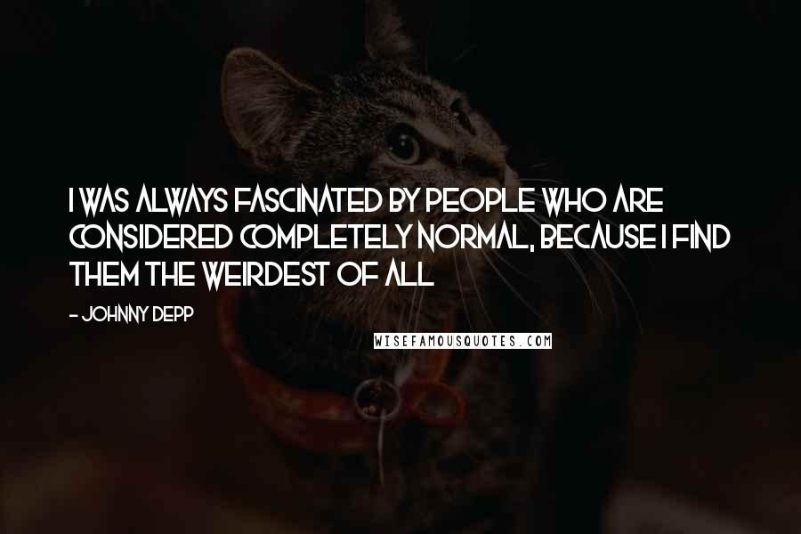 Johnny Depp Quotes: I was always fascinated by people who are considered completely normal, because I find them the weirdest of all