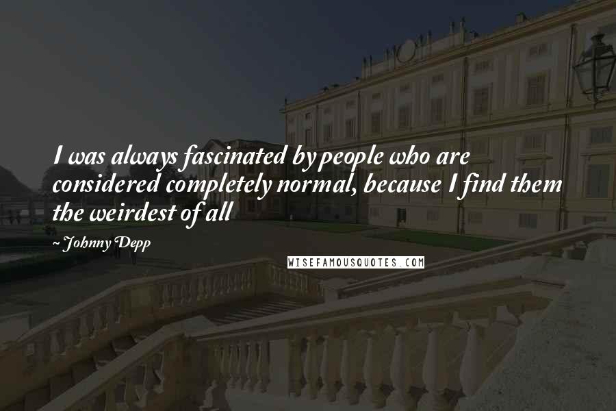 Johnny Depp Quotes: I was always fascinated by people who are considered completely normal, because I find them the weirdest of all