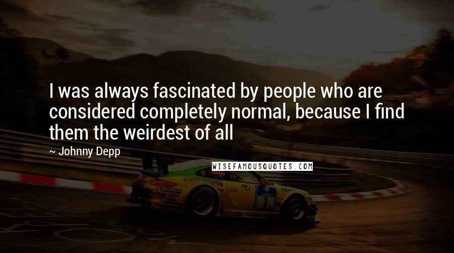 Johnny Depp Quotes: I was always fascinated by people who are considered completely normal, because I find them the weirdest of all