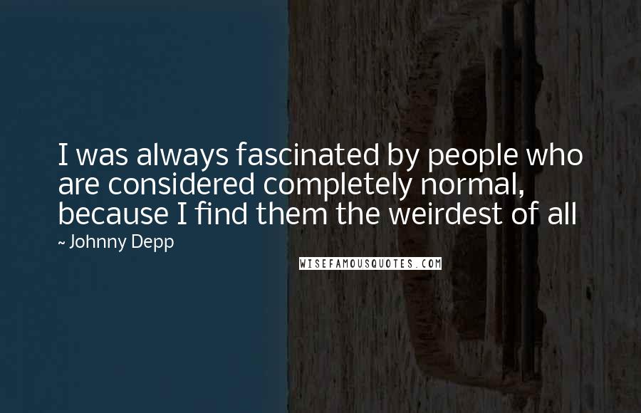 Johnny Depp Quotes: I was always fascinated by people who are considered completely normal, because I find them the weirdest of all