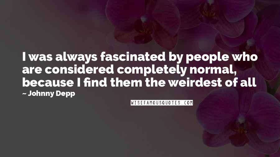 Johnny Depp Quotes: I was always fascinated by people who are considered completely normal, because I find them the weirdest of all