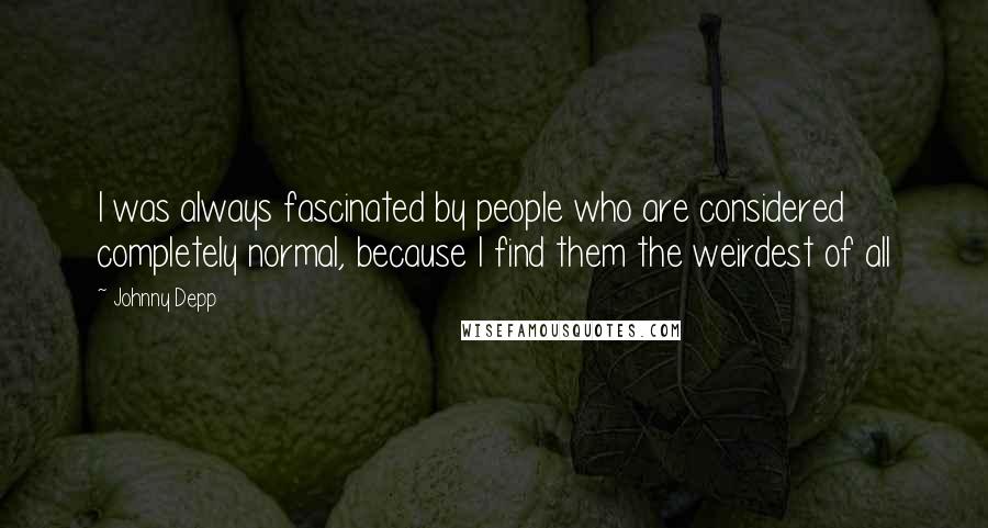 Johnny Depp Quotes: I was always fascinated by people who are considered completely normal, because I find them the weirdest of all