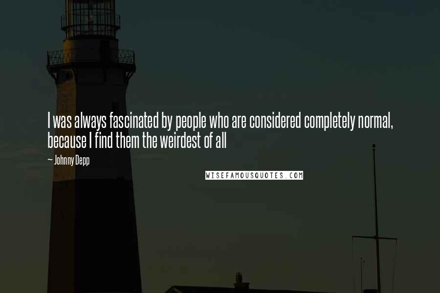 Johnny Depp Quotes: I was always fascinated by people who are considered completely normal, because I find them the weirdest of all