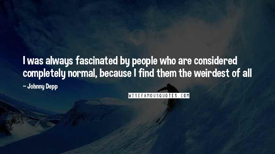 Johnny Depp Quotes: I was always fascinated by people who are considered completely normal, because I find them the weirdest of all