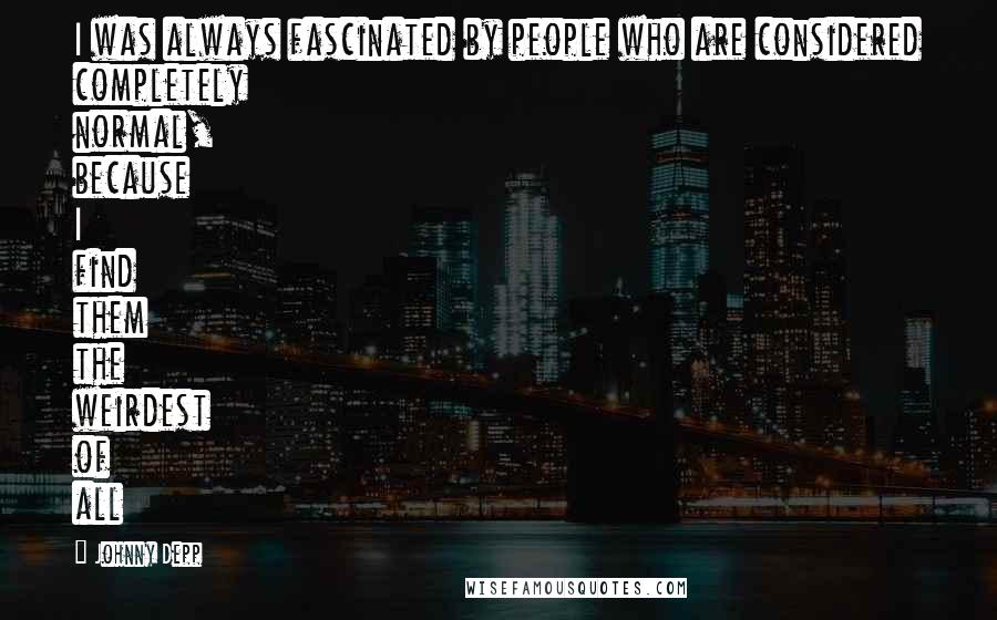 Johnny Depp Quotes: I was always fascinated by people who are considered completely normal, because I find them the weirdest of all