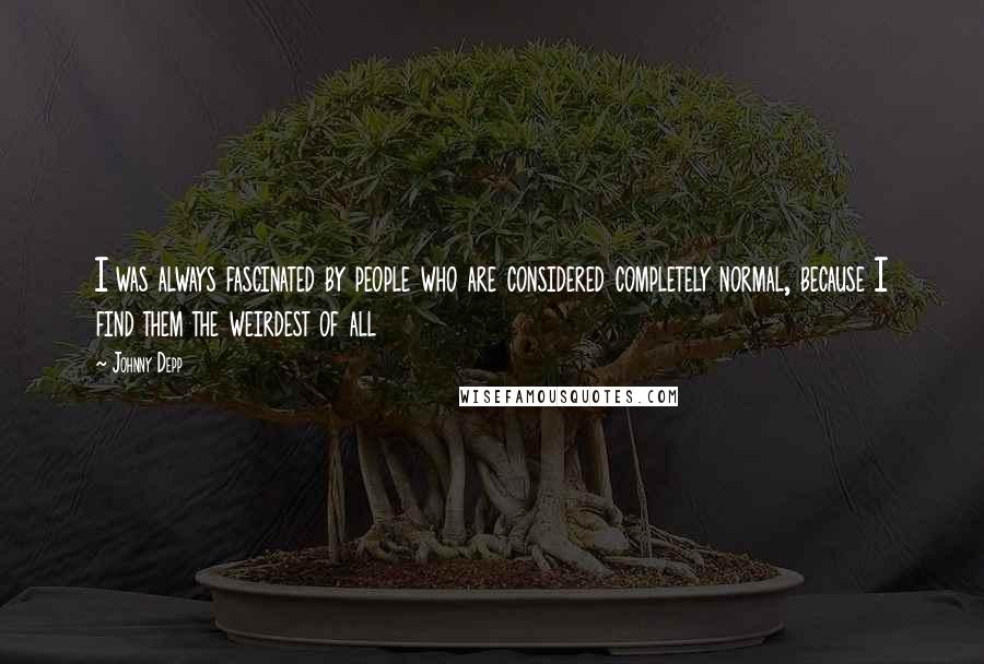 Johnny Depp Quotes: I was always fascinated by people who are considered completely normal, because I find them the weirdest of all