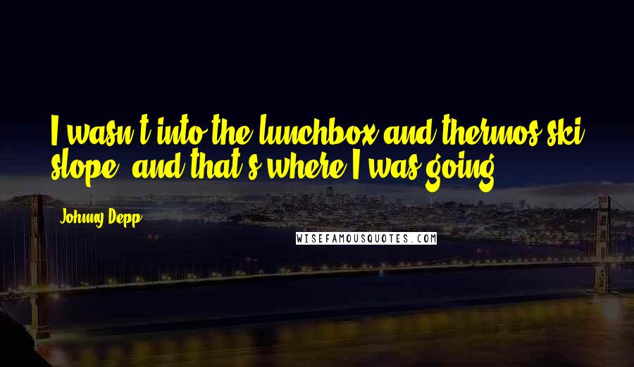 Johnny Depp Quotes: I wasn't into the lunchbox and thermos ski slope, and that's where I was going.