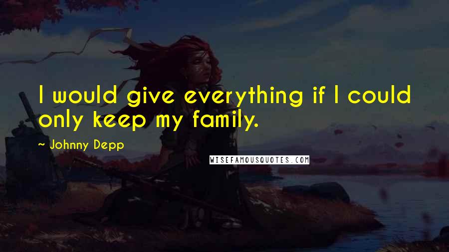 Johnny Depp Quotes: I would give everything if I could only keep my family.