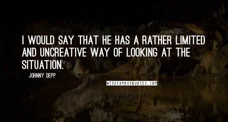 Johnny Depp Quotes: I would say that he has a rather limited and uncreative way of looking at the situation.