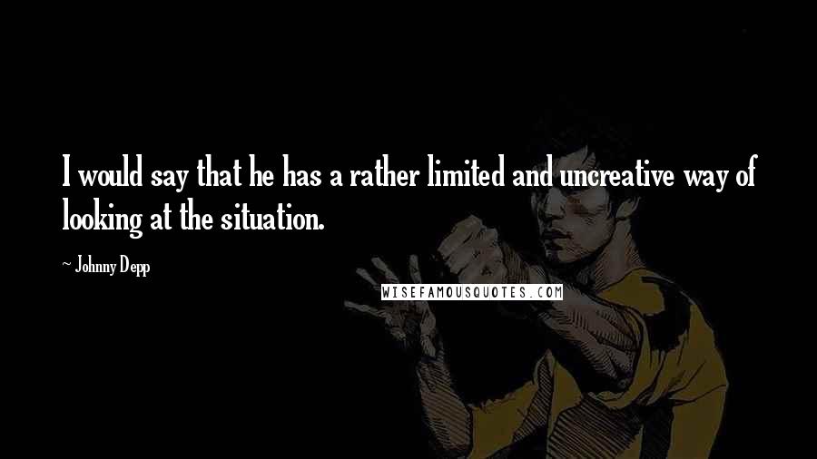Johnny Depp Quotes: I would say that he has a rather limited and uncreative way of looking at the situation.