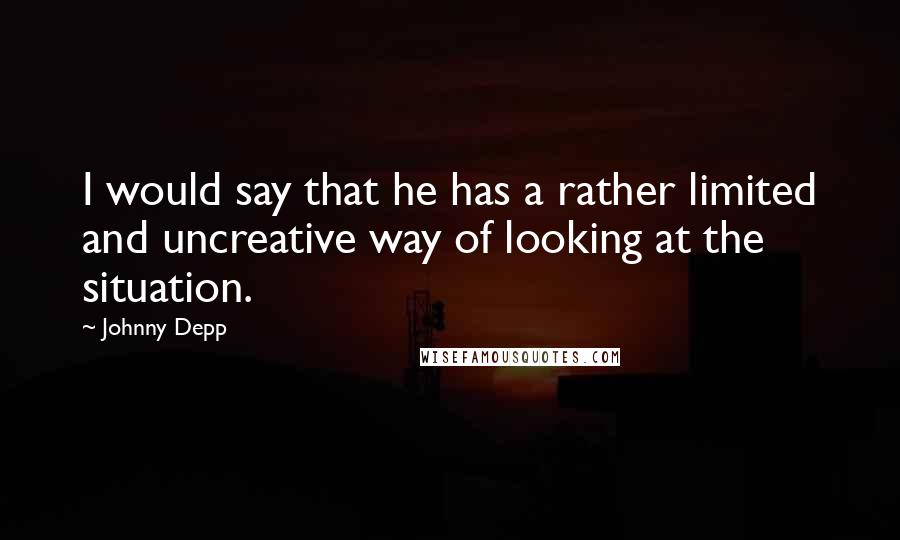 Johnny Depp Quotes: I would say that he has a rather limited and uncreative way of looking at the situation.