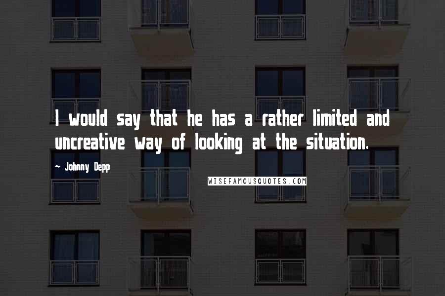 Johnny Depp Quotes: I would say that he has a rather limited and uncreative way of looking at the situation.