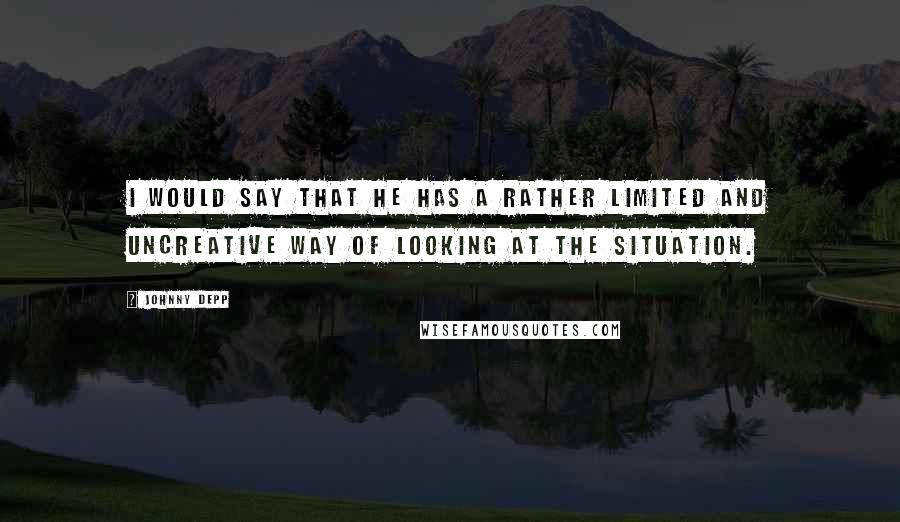 Johnny Depp Quotes: I would say that he has a rather limited and uncreative way of looking at the situation.