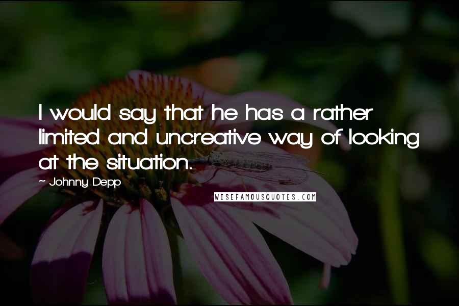 Johnny Depp Quotes: I would say that he has a rather limited and uncreative way of looking at the situation.