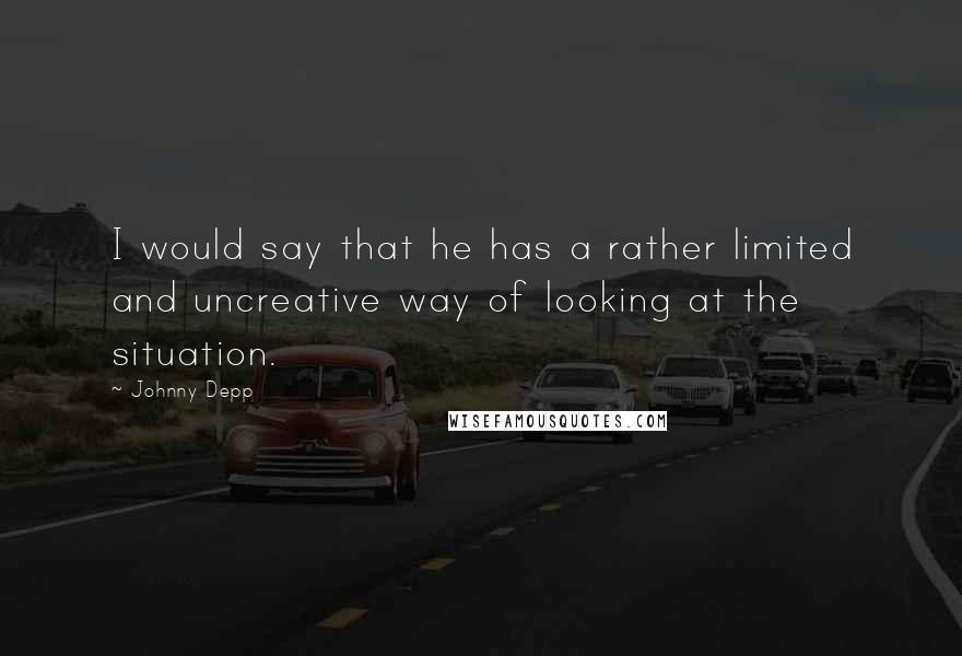 Johnny Depp Quotes: I would say that he has a rather limited and uncreative way of looking at the situation.