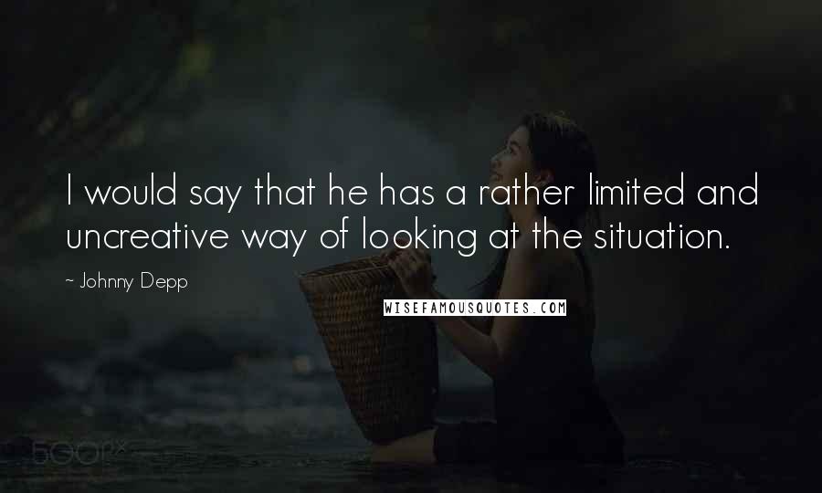 Johnny Depp Quotes: I would say that he has a rather limited and uncreative way of looking at the situation.