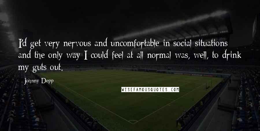 Johnny Depp Quotes: I'd get very nervous and uncomfortable in social situations and the only way I could feel at all normal was, well, to drink my guts out.