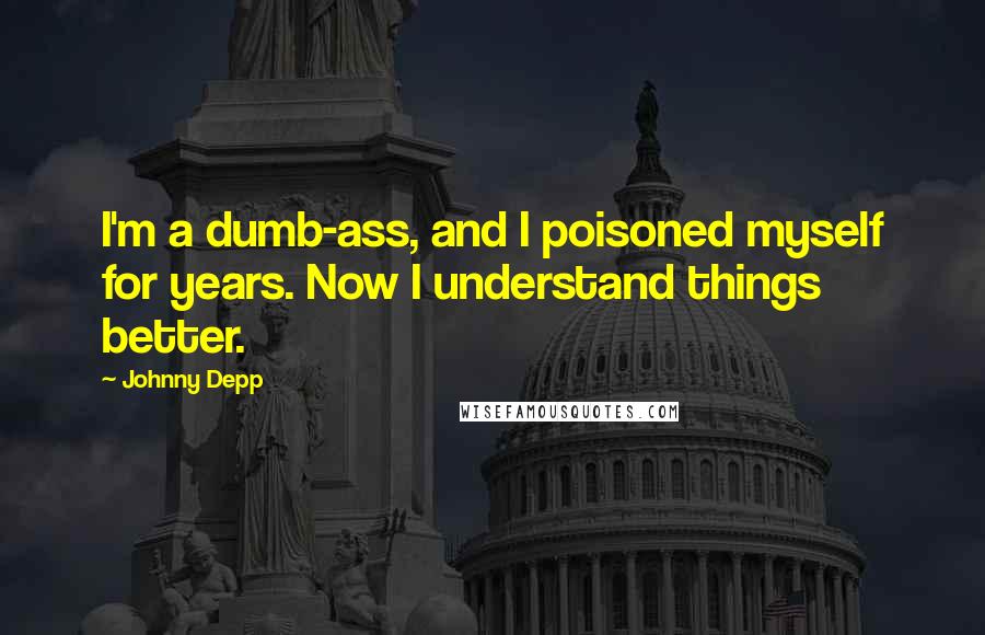 Johnny Depp Quotes: I'm a dumb-ass, and I poisoned myself for years. Now I understand things better.