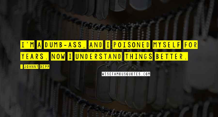 Johnny Depp Quotes: I'm a dumb-ass, and I poisoned myself for years. Now I understand things better.