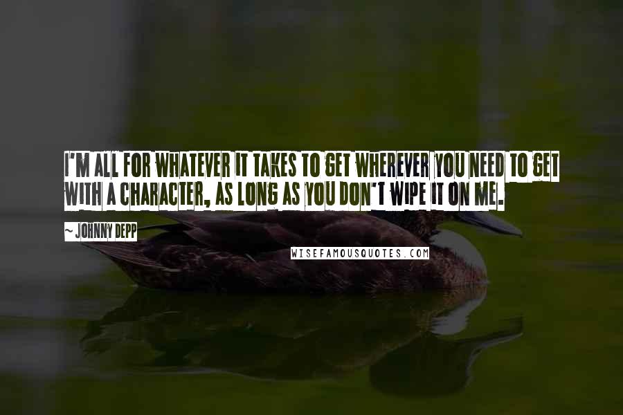 Johnny Depp Quotes: I'm all for whatever it takes to get wherever you need to get with a character, as long as you don't wipe it on me.