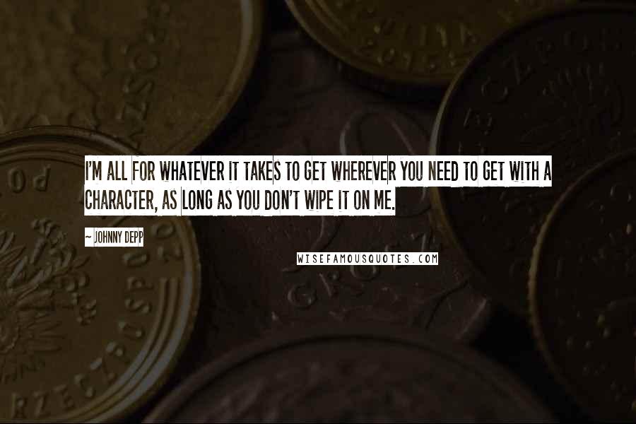 Johnny Depp Quotes: I'm all for whatever it takes to get wherever you need to get with a character, as long as you don't wipe it on me.