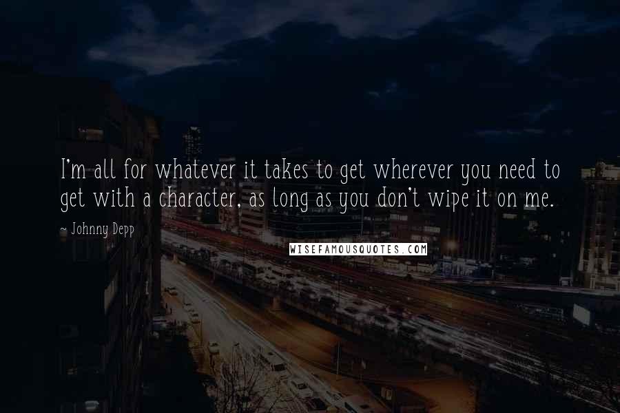 Johnny Depp Quotes: I'm all for whatever it takes to get wherever you need to get with a character, as long as you don't wipe it on me.