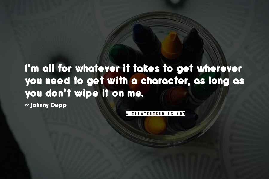 Johnny Depp Quotes: I'm all for whatever it takes to get wherever you need to get with a character, as long as you don't wipe it on me.