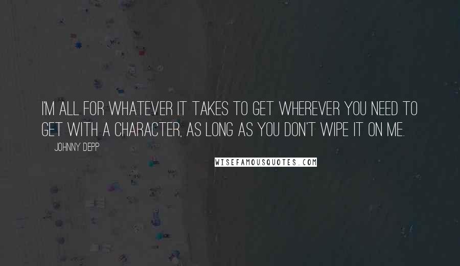 Johnny Depp Quotes: I'm all for whatever it takes to get wherever you need to get with a character, as long as you don't wipe it on me.