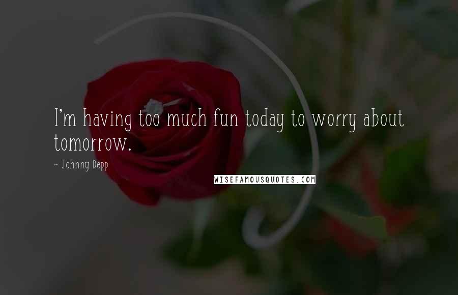 Johnny Depp Quotes: I'm having too much fun today to worry about tomorrow.