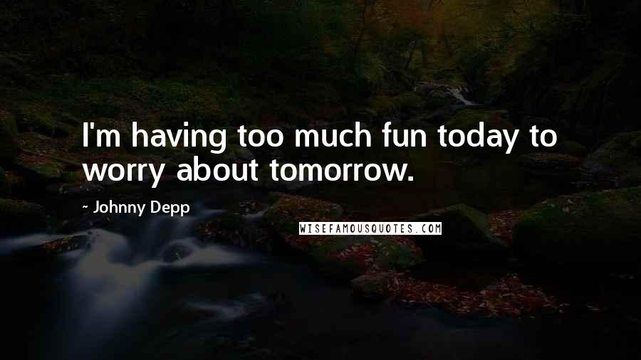 Johnny Depp Quotes: I'm having too much fun today to worry about tomorrow.