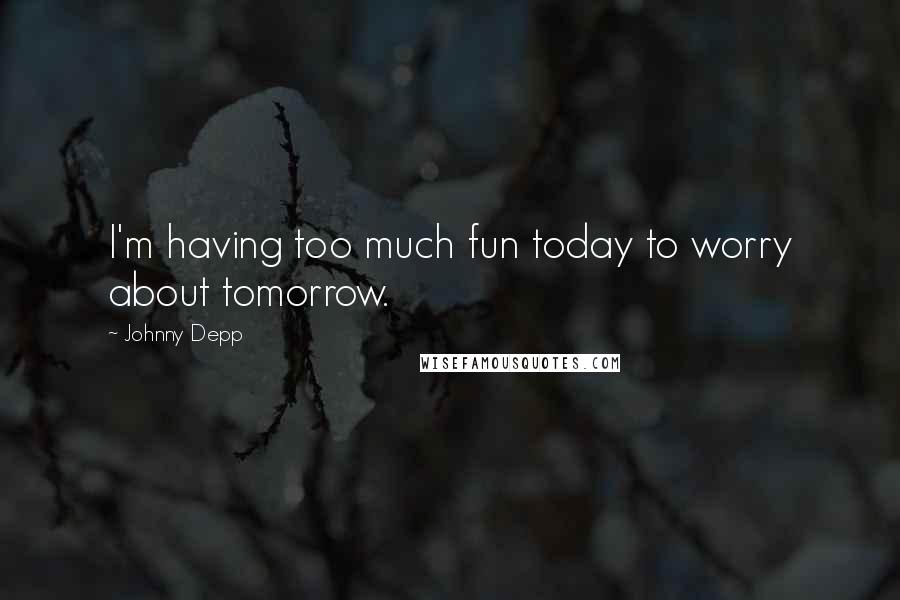 Johnny Depp Quotes: I'm having too much fun today to worry about tomorrow.