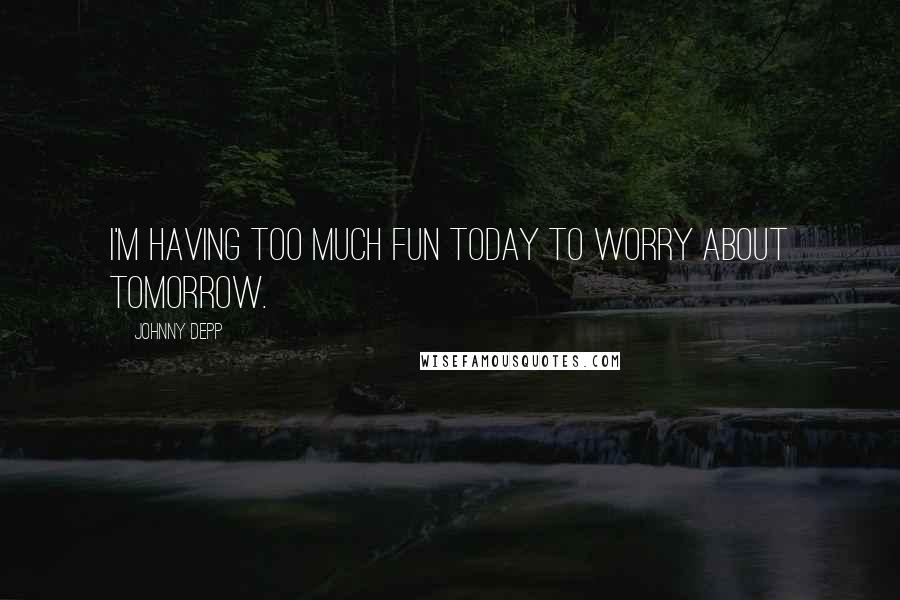 Johnny Depp Quotes: I'm having too much fun today to worry about tomorrow.