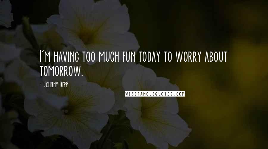 Johnny Depp Quotes: I'm having too much fun today to worry about tomorrow.