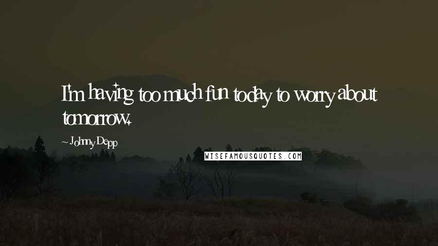 Johnny Depp Quotes: I'm having too much fun today to worry about tomorrow.