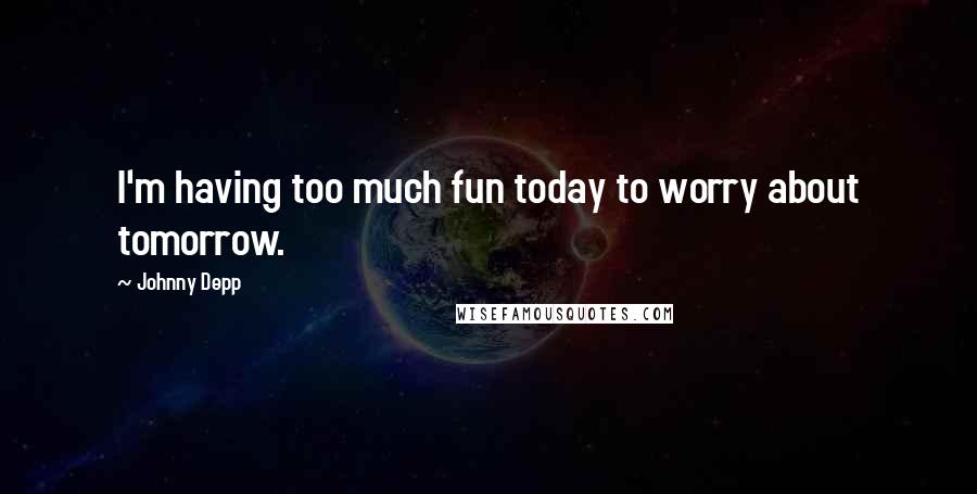 Johnny Depp Quotes: I'm having too much fun today to worry about tomorrow.