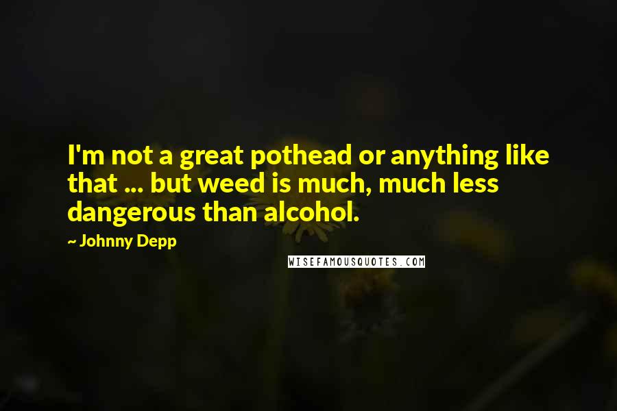 Johnny Depp Quotes: I'm not a great pothead or anything like that ... but weed is much, much less dangerous than alcohol.