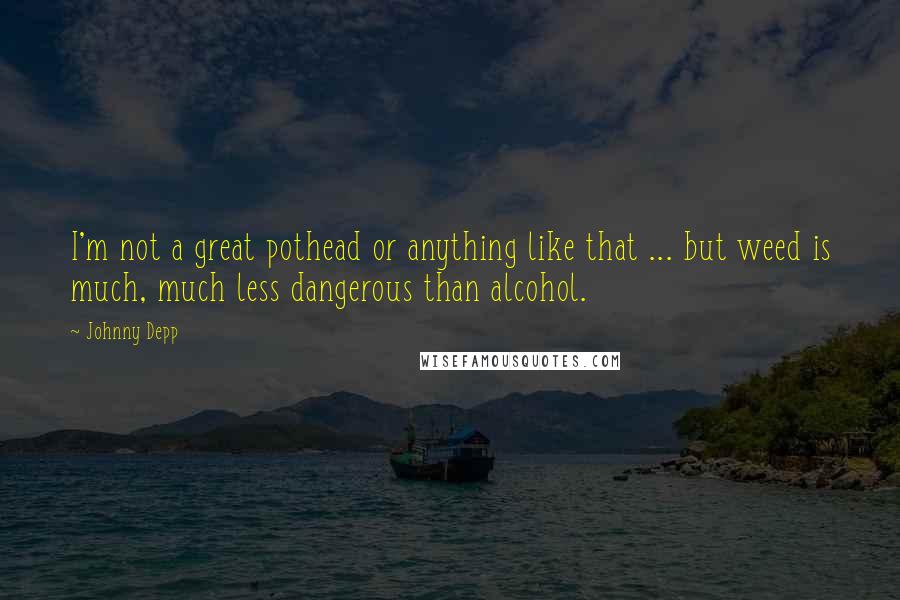 Johnny Depp Quotes: I'm not a great pothead or anything like that ... but weed is much, much less dangerous than alcohol.