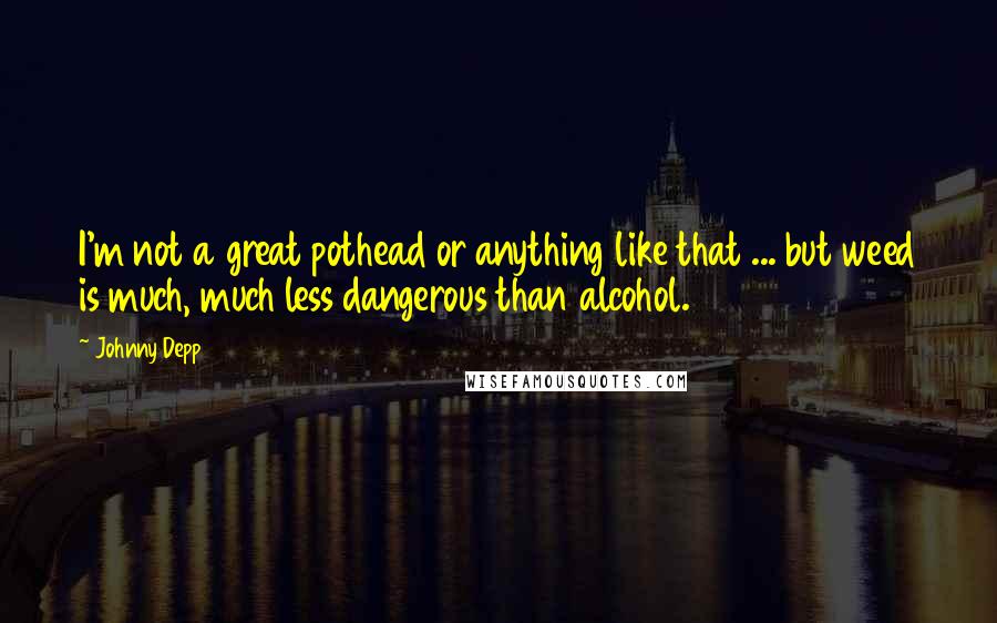 Johnny Depp Quotes: I'm not a great pothead or anything like that ... but weed is much, much less dangerous than alcohol.