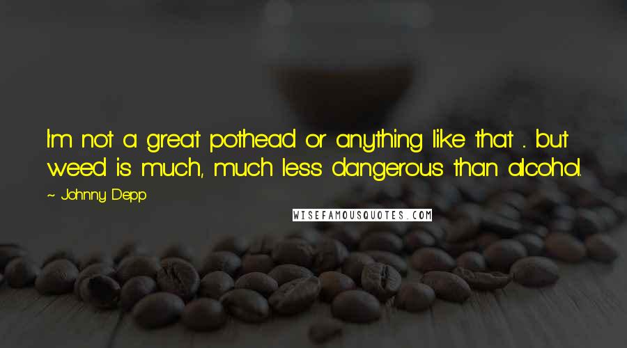 Johnny Depp Quotes: I'm not a great pothead or anything like that ... but weed is much, much less dangerous than alcohol.