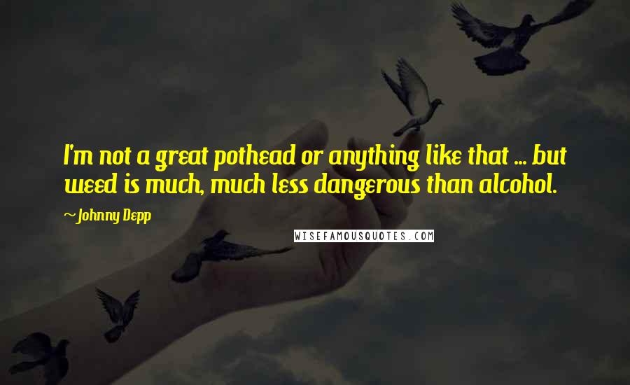 Johnny Depp Quotes: I'm not a great pothead or anything like that ... but weed is much, much less dangerous than alcohol.