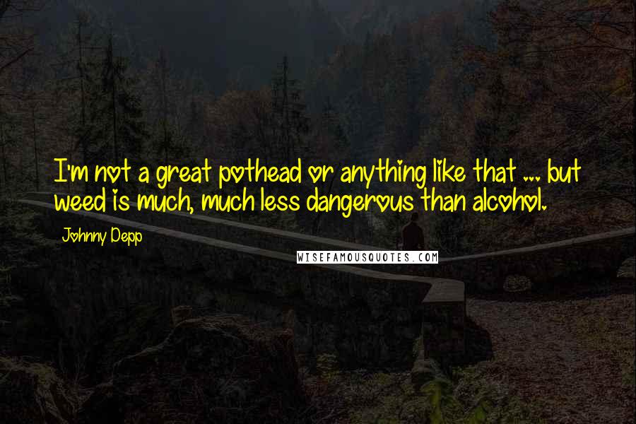 Johnny Depp Quotes: I'm not a great pothead or anything like that ... but weed is much, much less dangerous than alcohol.