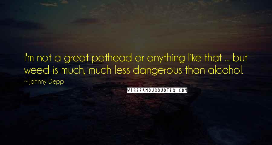 Johnny Depp Quotes: I'm not a great pothead or anything like that ... but weed is much, much less dangerous than alcohol.